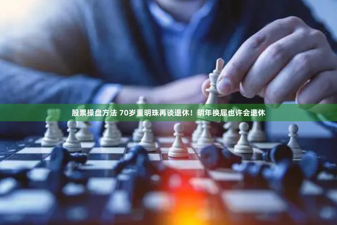 股票操盘方法 70岁董明珠再谈退休！明年换届也许会退休