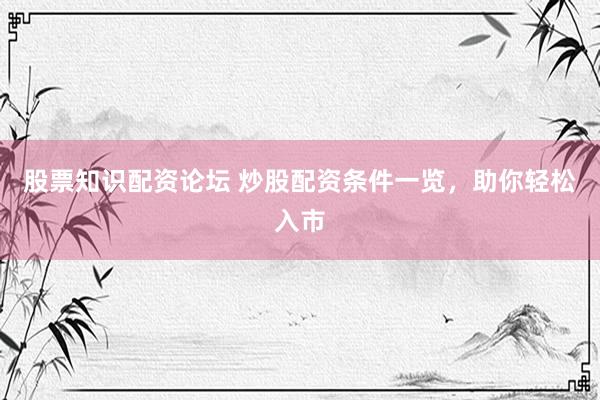 股票知识配资论坛 炒股配资条件一览，助你轻松入市