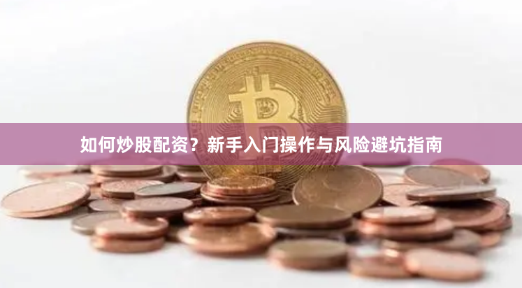如何炒股配资？新手入门操作与风险避坑指南
