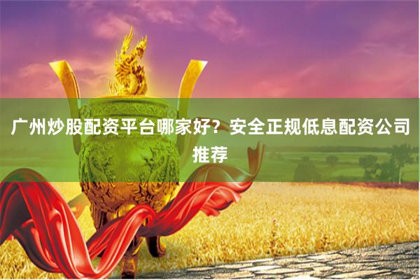 广州炒股配资平台哪家好？安全正规低息配资公司推荐
