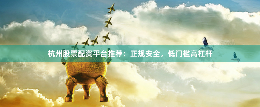 杭州股票配资平台推荐：正规安全，低门槛高杠杆