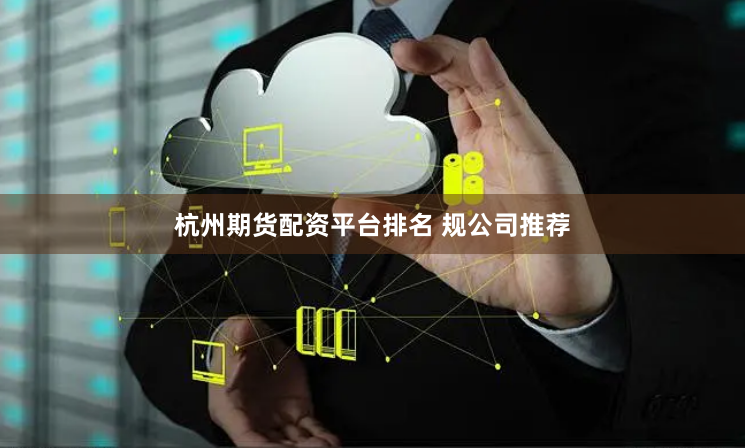 杭州期货配资平台排名 规公司推荐
