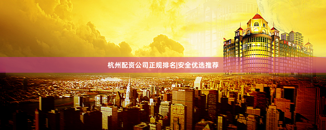 杭州配资公司正规排名|安全优选推荐