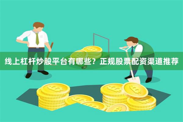 线上杠杆炒股平台有哪些？正规股票配资渠道推荐